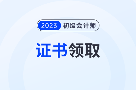 2023初级会计怎么领取证书？领取时间在什么时候？