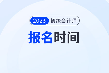 初级会计证报考及考试时间2023年分别都是什么时候？