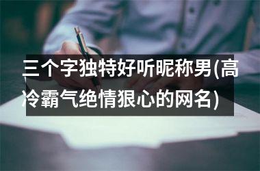 h3/p三个字独特好听昵称男(高冷霸气绝情狠心的网名)