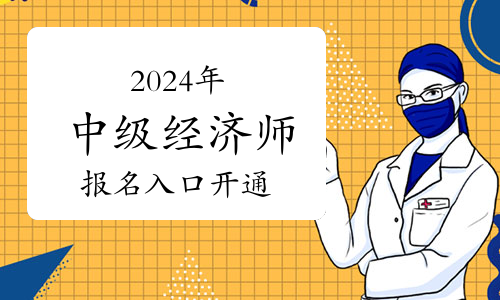 2024年中级经济师报名入口开通：8月12日起正式开始报名！