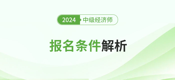 原来这些考生可以报考！2024年中级经济师报名条件详解