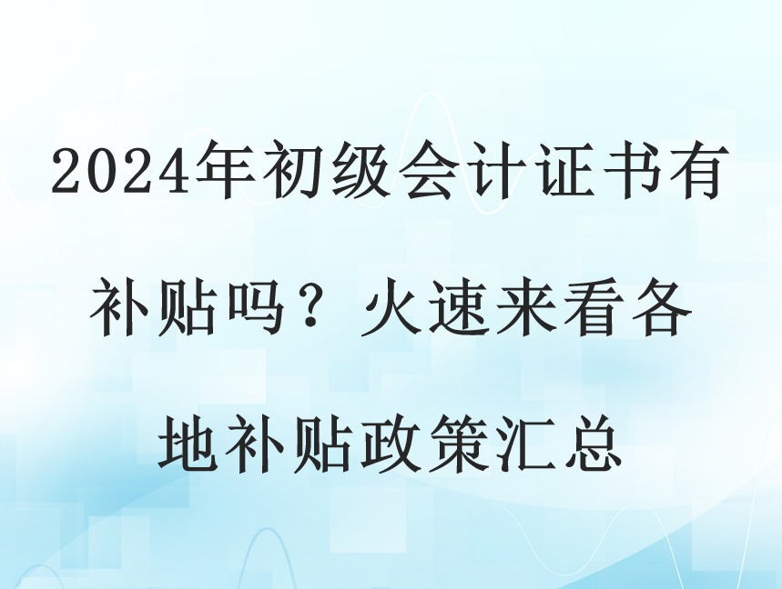 2024年初级会计证书有补贴吗？火速来看各地补贴政策汇总