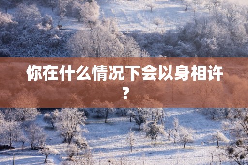 你在什么情况下会以身相许？