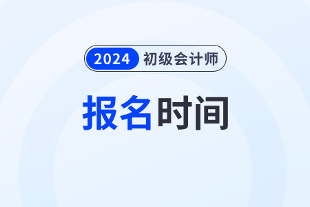 2024年初级会计证考试报名时间在几月？