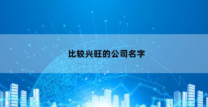 比较兴旺的公司名字（表示兴旺发达的公司名字有哪些）