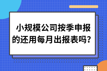 小规模公司按季申报的还用每月出报表吗