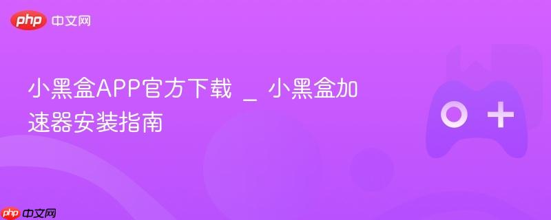 小黑盒app官方下载 _ 小黑盒加速器安装指南