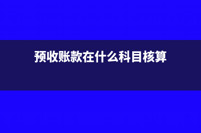 预收账款在什么时候确认收入？(预收账款在什么科目核算)