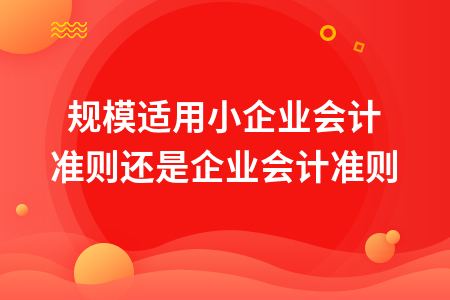 小规模适用小企业会计准则还是企业会计准则