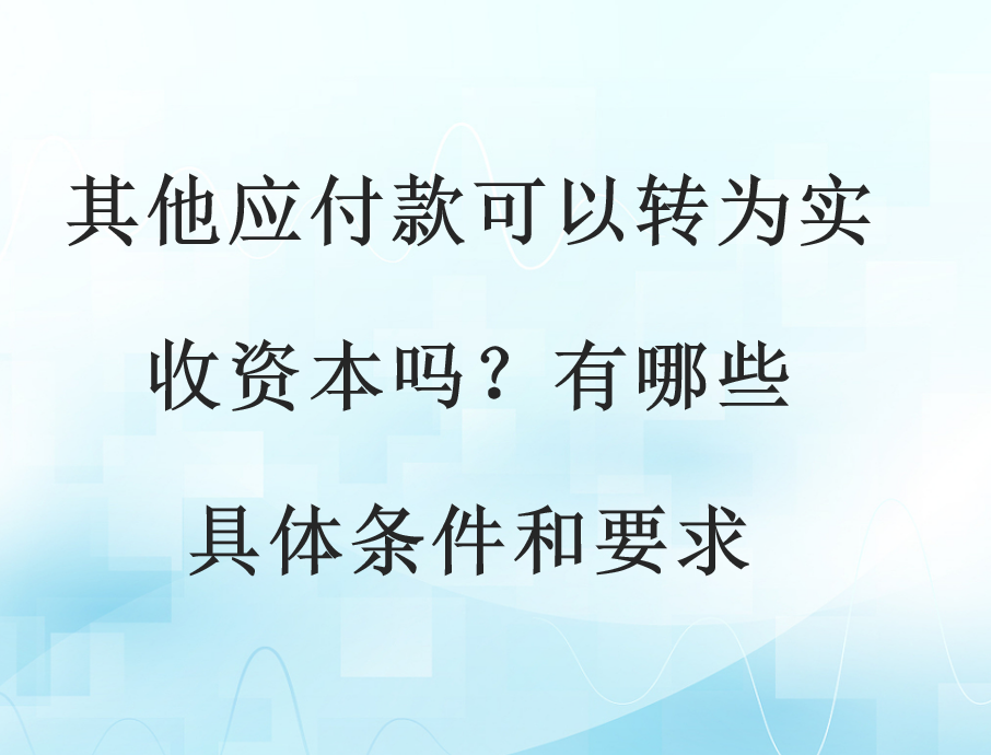 其他应付款可以转为实收资本吗？有哪些具体条件和要求