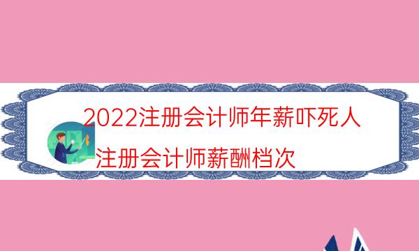 2022注册会计师年薪吓死人（注册会计师薪酬档次）