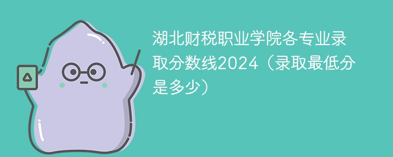 湖北财税职业学院各专业录取分数线2024（录取最低分是多少）